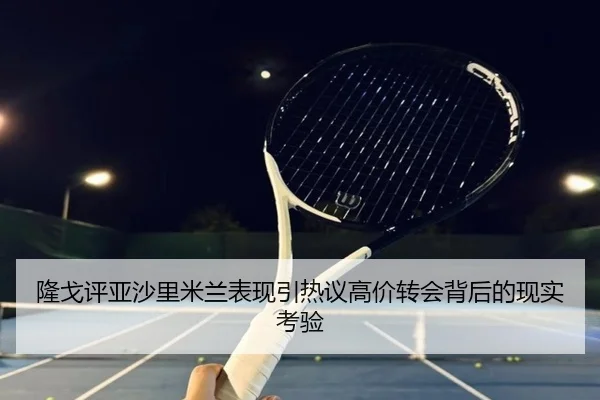 隆戈评亚沙里米兰表现引热议高价转会背后的现实考验